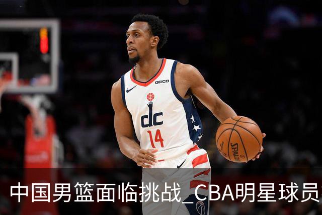 中国男篮面临挑战 CBA明星球员被亚洲劲旅抢先归化 亚运会战局升级