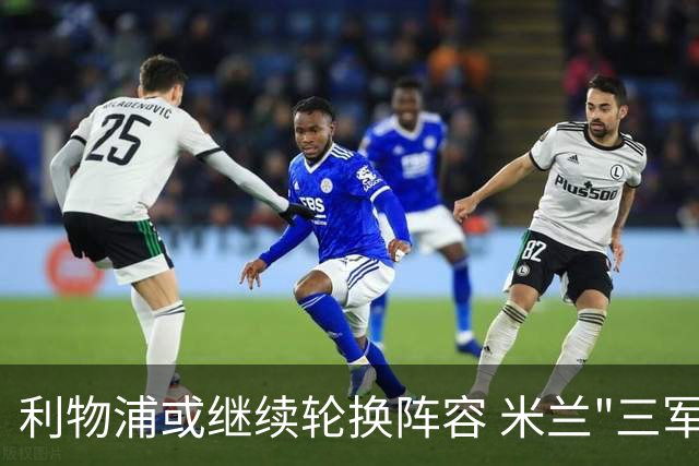 利物浦或继续轮换阵容 米兰"三军用命"有机可乘?